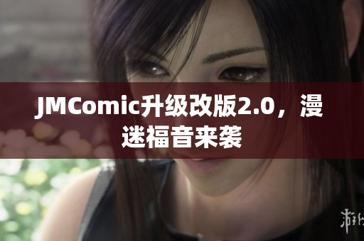 JMComic升级改版2.0，漫迷福音来袭