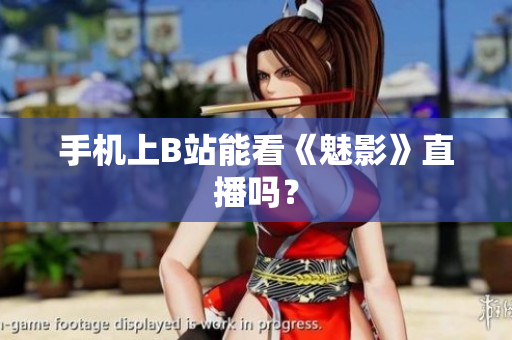 手机上B站能看《魅影》直播吗？