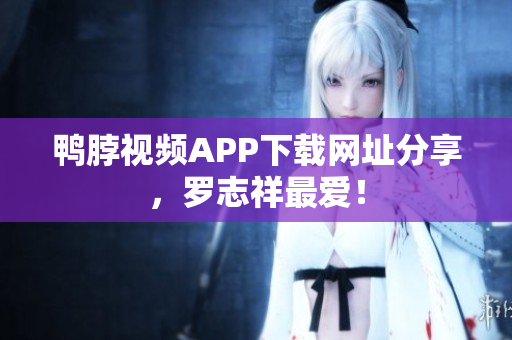 鸭脖视频APP下载网址分享，罗志祥最爱！