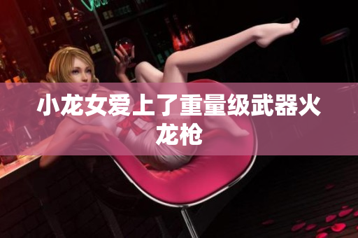 小龙女爱上了重量级武器火龙枪