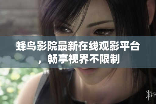 蜂鸟影院最新在线观影平台，畅享视界不限制