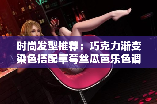 时尚发型推荐：巧克力渐变染色搭配草莓丝瓜芭乐色调