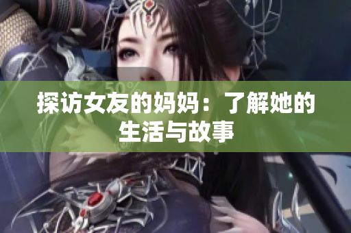 探访女友的妈妈：了解她的生活与故事