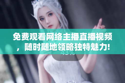 免费观看网络主播直播视频，随时随地领略独特魅力!