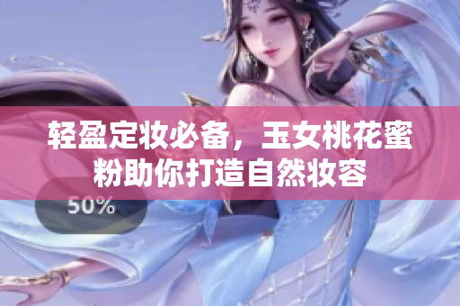轻盈定妆必备，玉女桃花蜜粉助你打造自然妆容