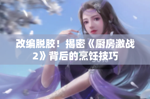 改编脱胶！揭密《厨房激战2》背后的烹饪技巧