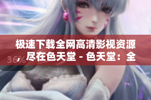 极速下载全网高清影视资源，尽在色天堂 - 色天堂：全网高清影视资源极速下载