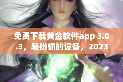 免费下载黄金软件app 3.0.3，装扮你的设备，2023必备！