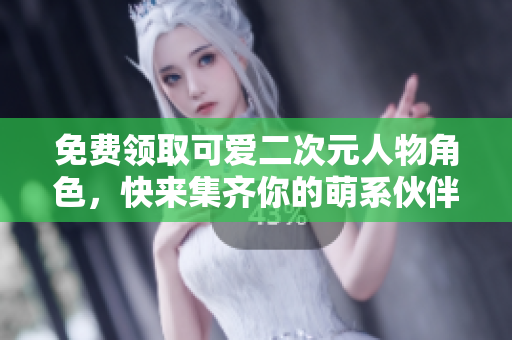 免费领取可爱二次元人物角色，快来集齐你的萌系伙伴！