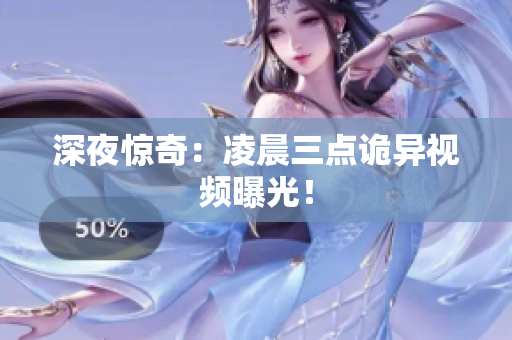 深夜惊奇：凌晨三点诡异视频曝光！