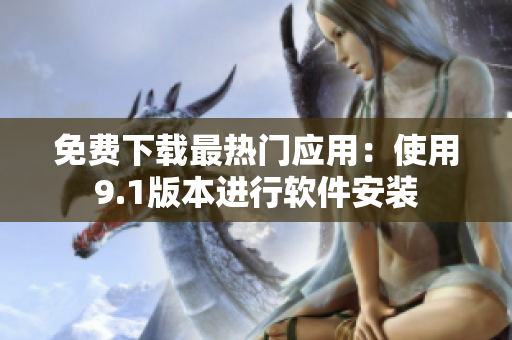 免费下载最热门应用：使用9.1版本进行软件安装