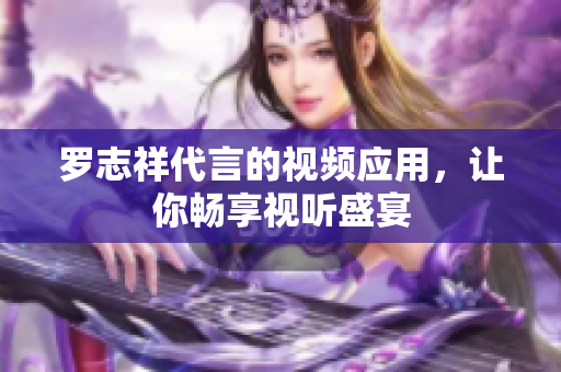 罗志祥代言的视频应用，让你畅享视听盛宴