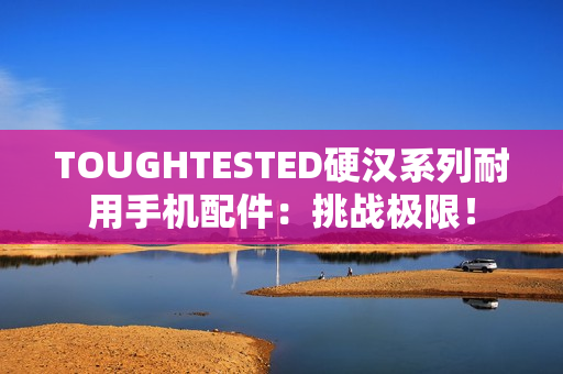 TOUGHTESTED硬汉系列耐用手机配件：挑战极限！