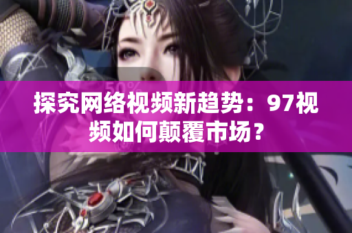 探究网络视频新趋势：97视频如何颠覆市场？