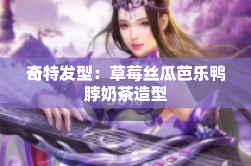 奇特发型：草莓丝瓜芭乐鸭脖奶茶造型