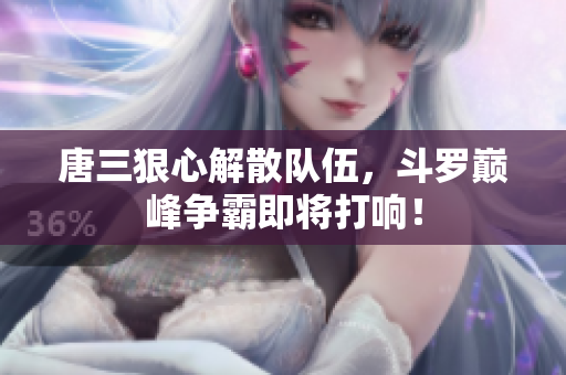 唐三狠心解散队伍，斗罗巅峰争霸即将打响！