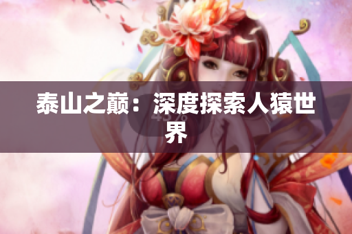 泰山之巅：深度探索人猿世界
