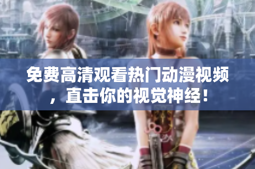 免费高清观看热门动漫视频，直击你的视觉神经！