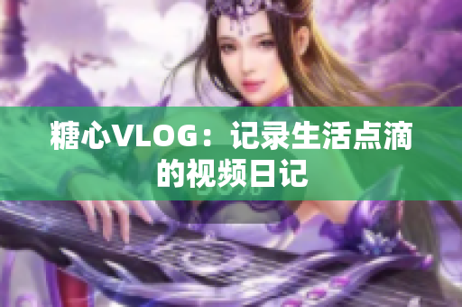 糖心VLOG：记录生活点滴的视频日记