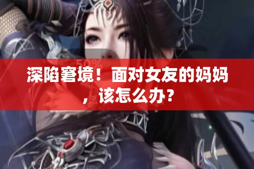 深陷窘境！面对女友的妈妈，该怎么办？