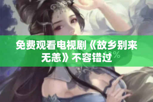 免费观看电视剧《故乡别来无恙》不容错过