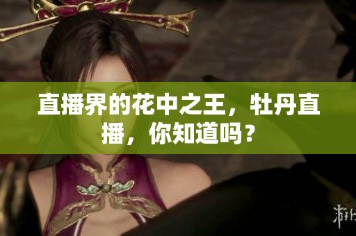 直播界的花中之王，牡丹直播，你知道吗？