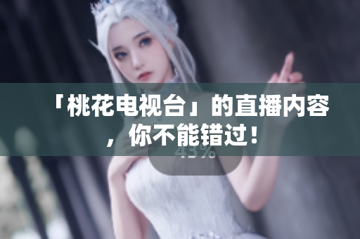 「桃花电视台」的直播内容，你不能错过！