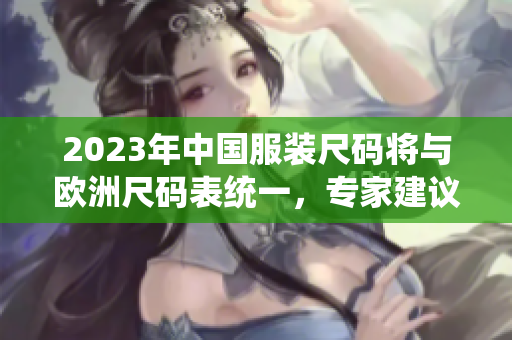 2023年中国服装尺码将与欧洲尺码表统一，专家建议应对措施