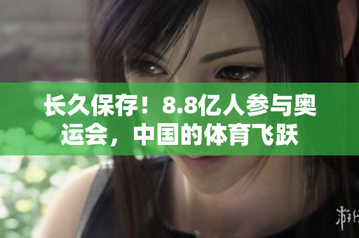 长久保存！8.8亿人参与奥运会，中国的体育飞跃