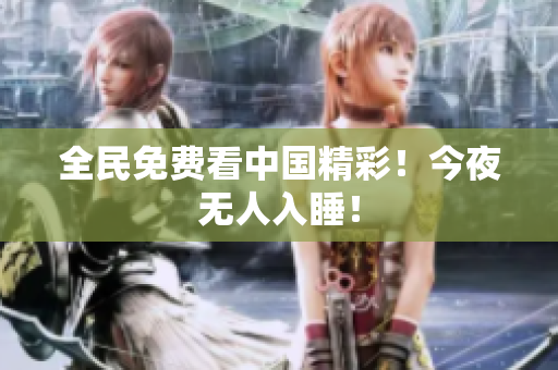 全民免费看中国精彩！今夜无人入睡！