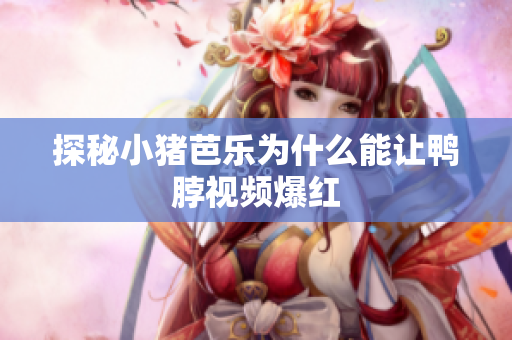 探秘小猪芭乐为什么能让鸭脖视频爆红
