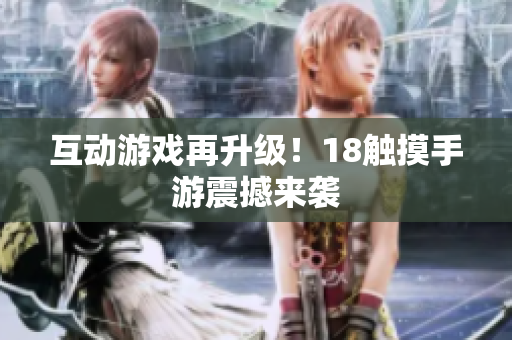 互动游戏再升级！18触摸手游震撼来袭