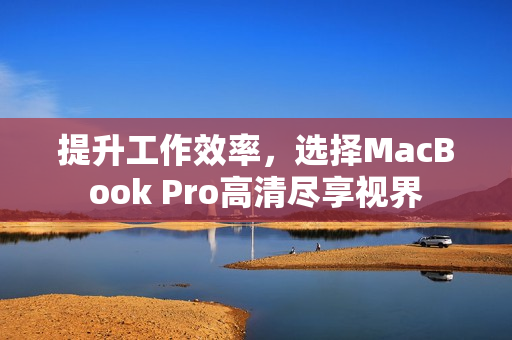 提升工作效率，选择MacBook Pro高清尽享视界