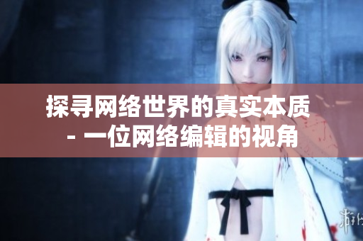 探寻网络世界的真实本质 - 一位网络编辑的视角