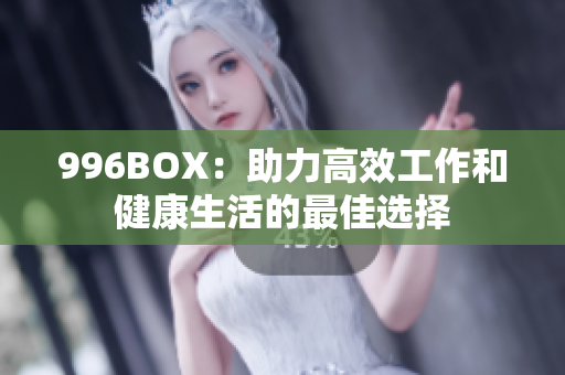 996BOX：助力高效工作和健康生活的最佳选择