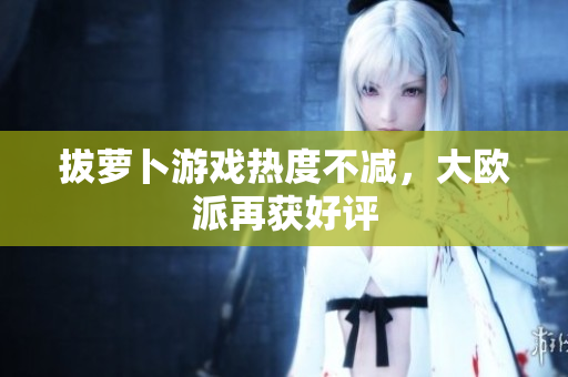 拔萝卜游戏热度不减，大欧派再获好评