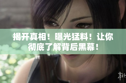 揭开真相！曝光猛料！让你彻底了解背后黑幕！