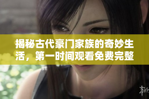 揭秘古代豪门家族的奇妙生活，第一时间观看免费完整版！