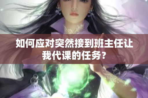 如何应对突然接到班主任让我代课的任务？