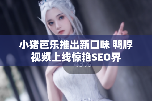 小猪芭乐推出新口味 鸭脖视频上线惊艳SEO界