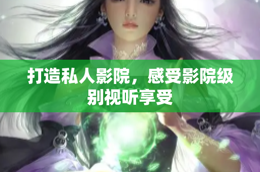 打造私人影院，感受影院级别视听享受