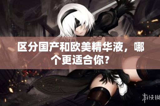 区分国产和欧美精华液，哪个更适合你？