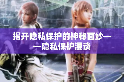 揭开隐私保护的神秘面纱——隐私保护漫谈
