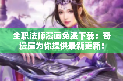 全职法师漫画免费下载：奇漫屋为你提供最新更新！