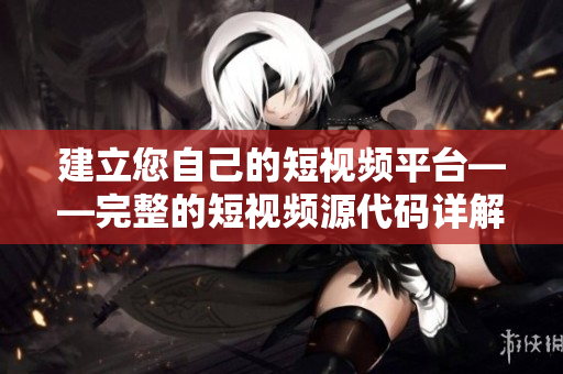 建立您自己的短视频平台——完整的短视频源代码详解