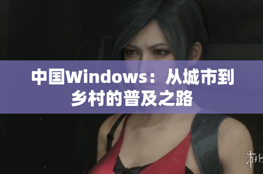 中国Windows：从城市到乡村的普及之路