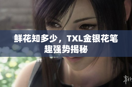 鲜花知多少，TXL金银花笔趣强势揭秘