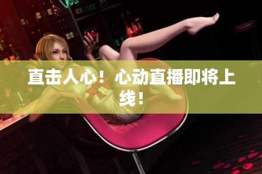 直击人心！心动直播即将上线！