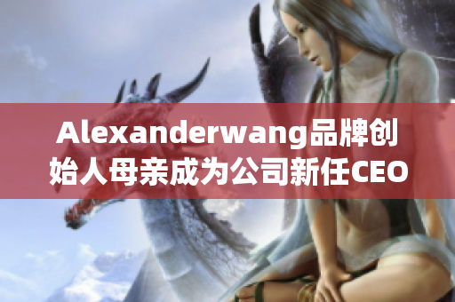 Alexanderwang品牌创始人母亲成为公司新任CEO