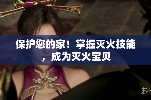 保护您的家！掌握灭火技能，成为灭火宝贝